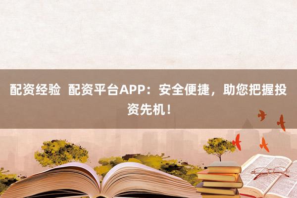 配资经验  配资平台APP：安全便捷，助您把握投资先机！