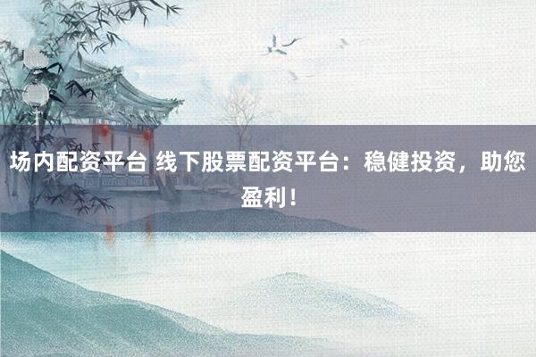 场内配资平台 线下股票配资平台：稳健投资，助您盈利！