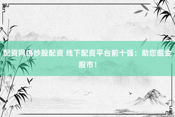 配资网络炒股配资 线下配资平台前十强：助您掘金股市！
