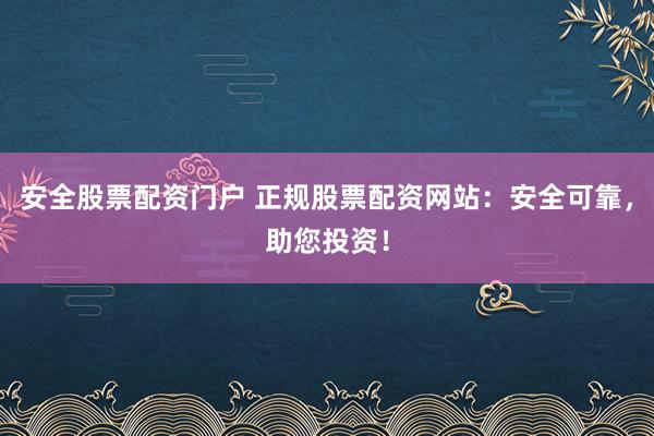 安全股票配资门户 正规股票配资网站：安全可靠，助您投资！