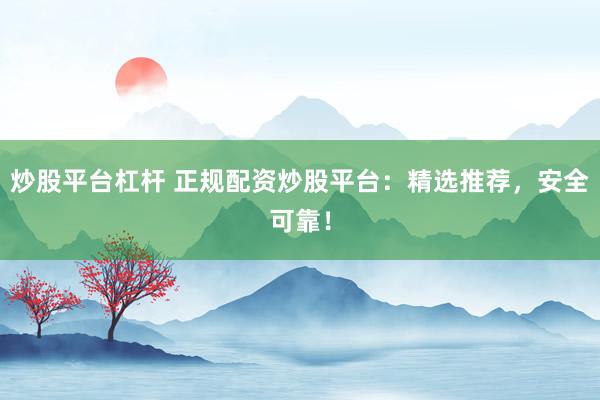 炒股平台杠杆 正规配资炒股平台：精选推荐，安全可靠！