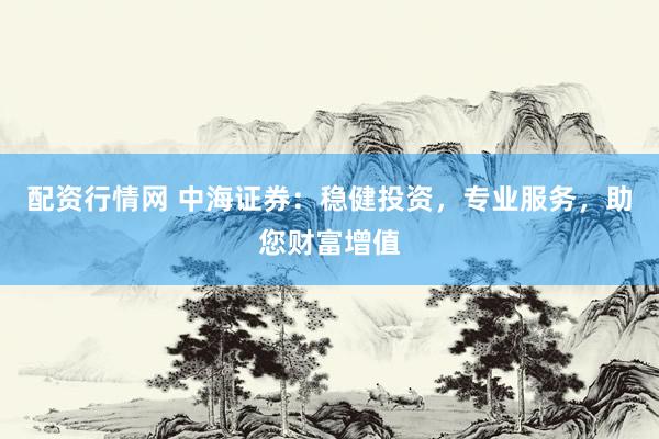 配资行情网 中海证券：稳健投资，专业服务，助您财富增值