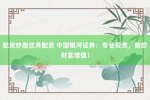 配资炒股优秀配资 中国银河证券：专业投资，助您财富增值！