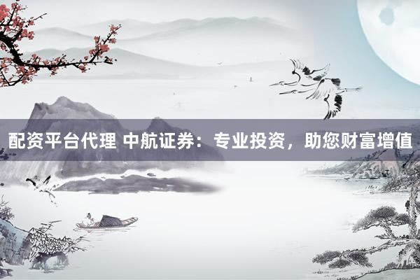 配资平台代理 中航证券：专业投资，助您财富增值