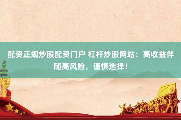 配资正规炒股配资门户 杠杆炒股网站：高收益伴随高风险，谨慎选择！