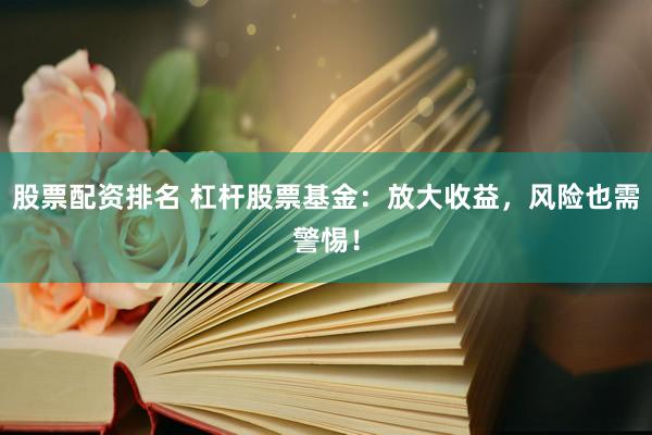 股票配资排名 杠杆股票基金：放大收益，风险也需警惕！