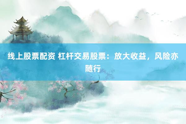 线上股票配资 杠杆交易股票：放大收益，风险亦随行