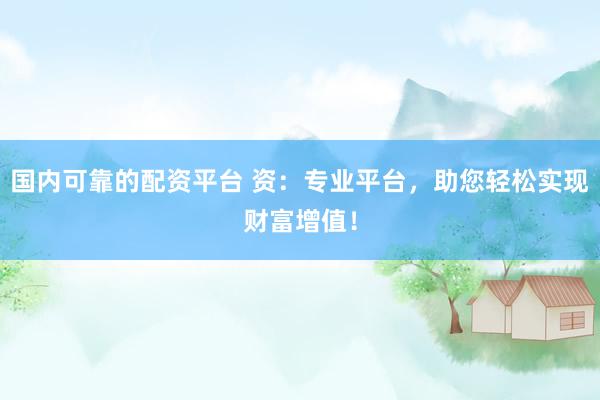 国内可靠的配资平台 资：专业平台，助您轻松实现财富增值！