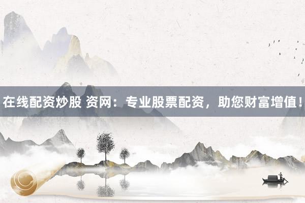 在线配资炒股 资网：专业股票配资，助您财富增值！