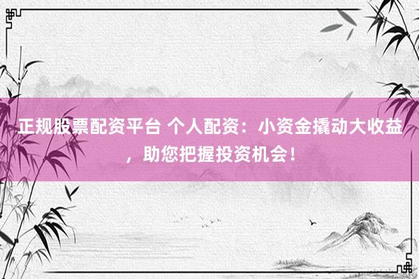 正规股票配资平台 个人配资：小资金撬动大收益，助您把握投资机会！