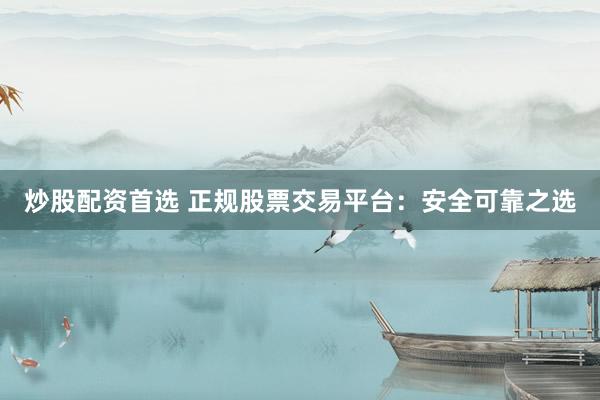 炒股配资首选 正规股票交易平台：安全可靠之选