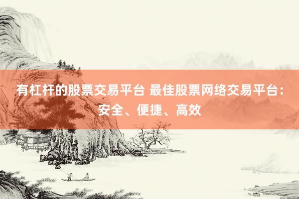有杠杆的股票交易平台 最佳股票网络交易平台：安全、便捷、高效
