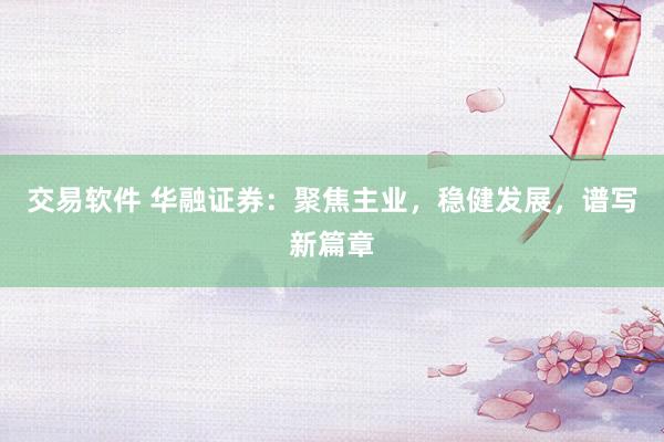 交易软件 华融证券：聚焦主业，稳健发展，谱写新篇章