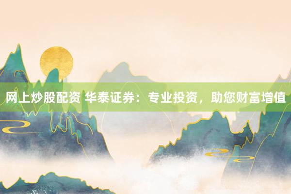 网上炒股配资 华泰证券：专业投资，助您财富增值
