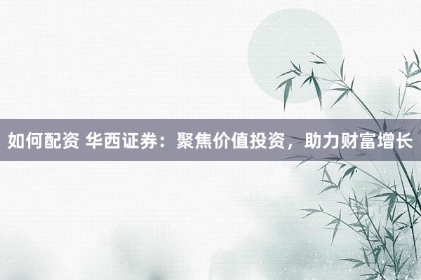 如何配资 华西证券：聚焦价值投资，助力财富增长