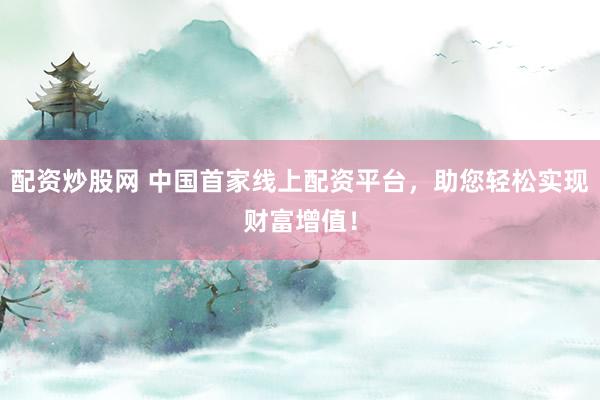 配资炒股网 中国首家线上配资平台，助您轻松实现财富增值！