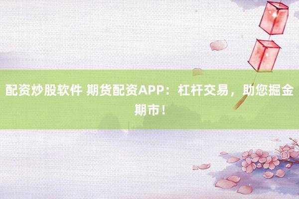 配资炒股软件 期货配资APP：杠杆交易，助您掘金期市！
