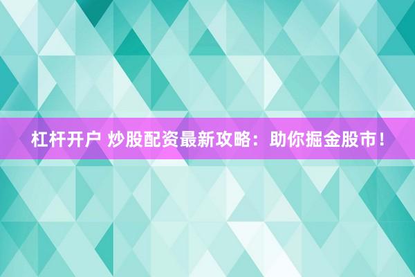 杠杆开户 炒股配资最新攻略：助你掘金股市！