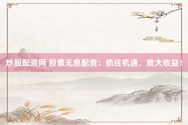 炒股配资网 股票无息配资：抓住机遇，放大收益！