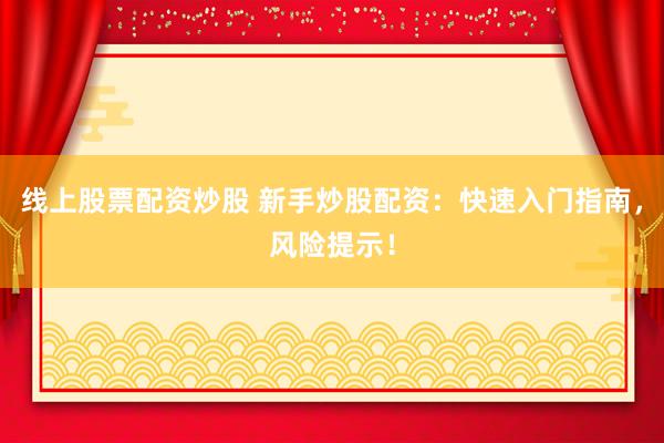 线上股票配资炒股 新手炒股配资：快速入门指南，风险提示！