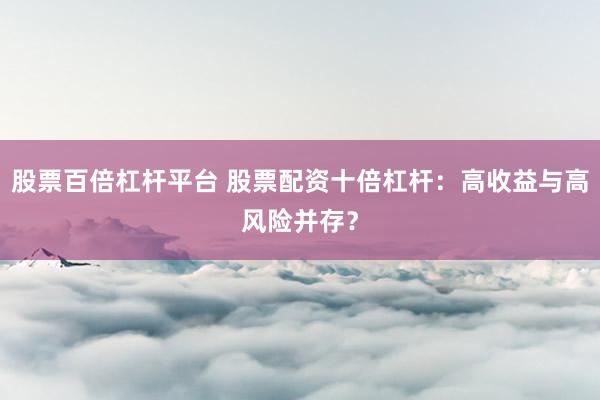 股票百倍杠杆平台 股票配资十倍杠杆：高收益与高风险并存？