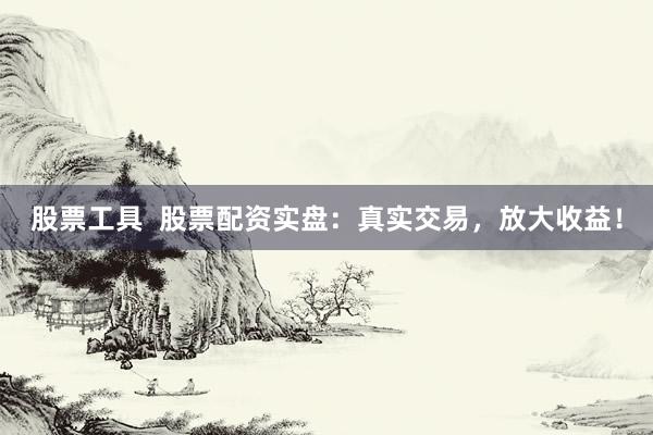 股票工具  股票配资实盘：真实交易，放大收益！