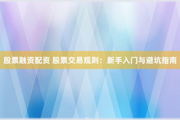 股票融资配资 股票交易规则：新手入门与避坑指南