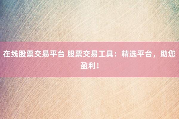 在线股票交易平台 股票交易工具：精选平台，助您盈利！