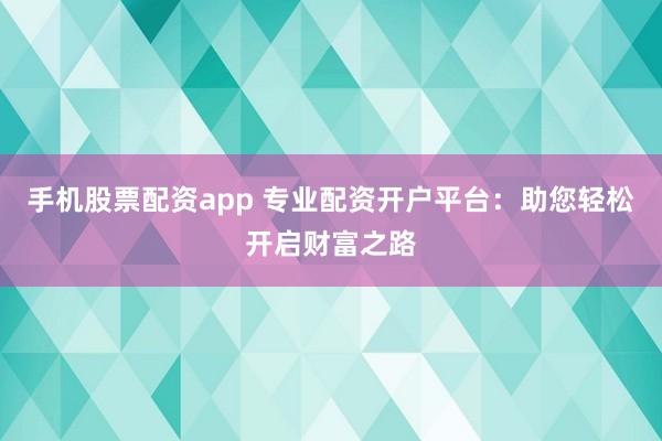 手机股票配资app 专业配资开户平台：助您轻松开启财富之路