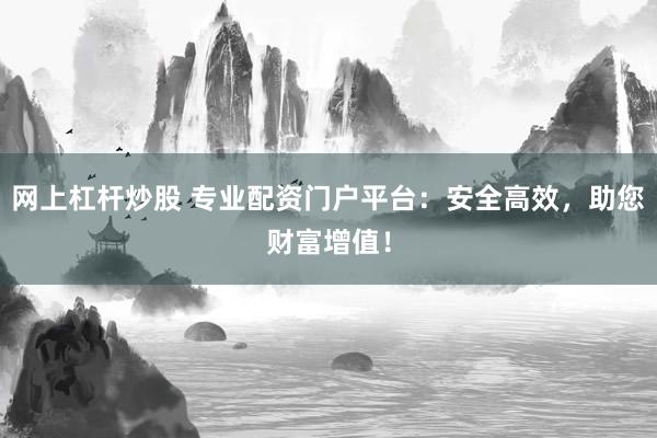 网上杠杆炒股 专业配资门户平台：安全高效，助您财富增值！
