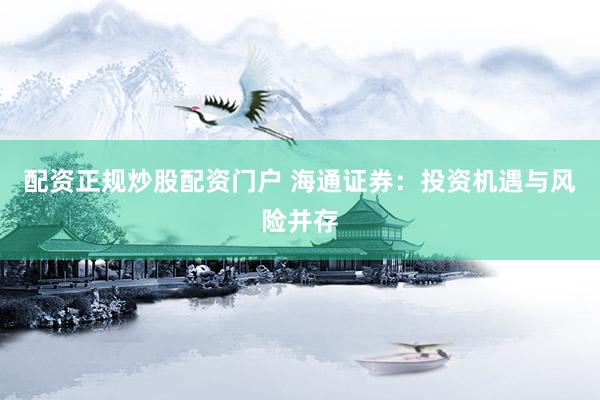 配资正规炒股配资门户 海通证券：投资机遇与风险并存