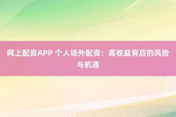 网上配资APP 个人场外配资：高收益背后的风险与机遇