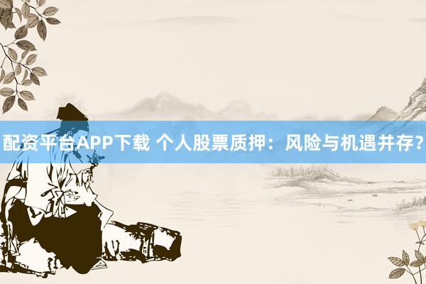 配资平台APP下载 个人股票质押：风险与机遇并存？