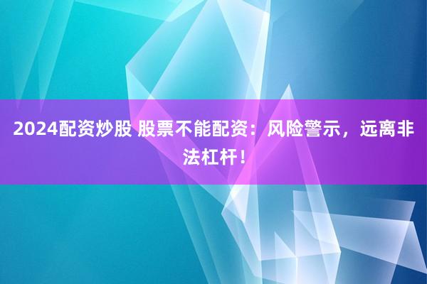 2024配资炒股 股票不能配资：风险警示，远离非法杠杆！