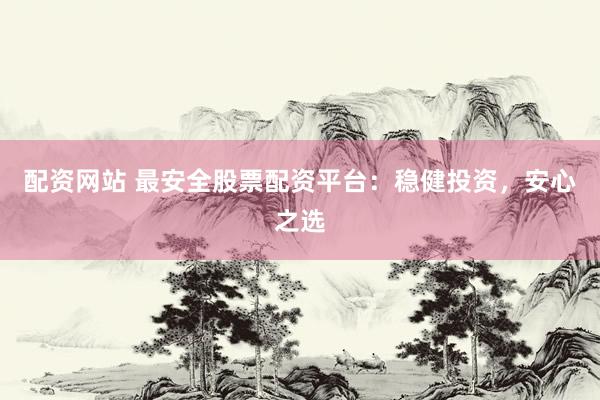 配资网站 最安全股票配资平台：稳健投资，安心之选