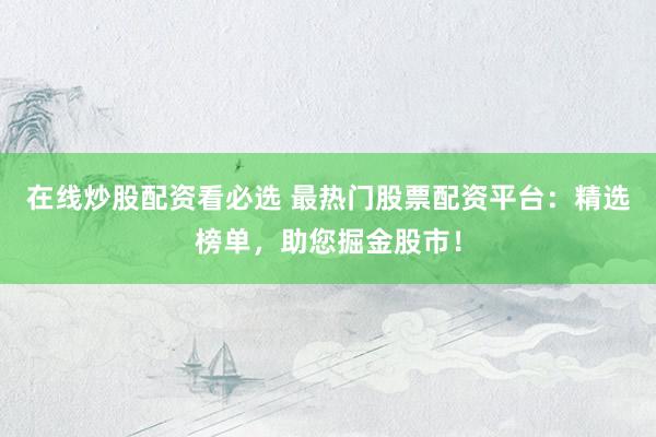 在线炒股配资看必选 最热门股票配资平台：精选榜单，助您掘金股市！