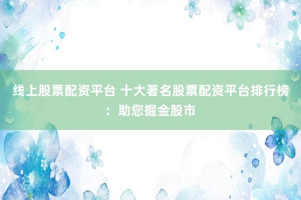 线上股票配资平台 十大著名股票配资平台排行榜：助您掘金股市