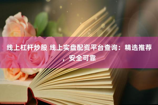 线上杠杆炒股 线上实盘配资平台查询：精选推荐，安全可靠