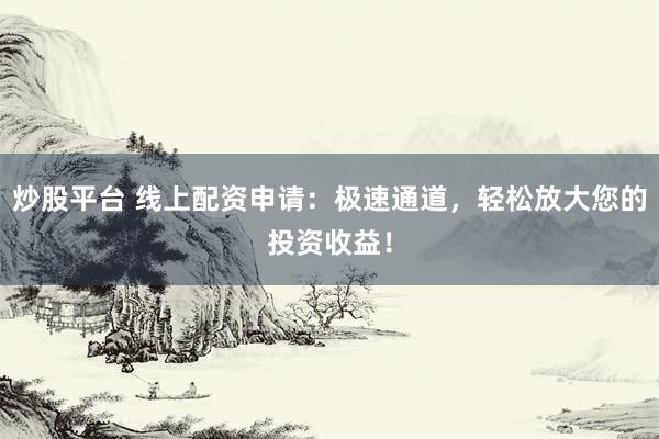 炒股平台 线上配资申请：极速通道，轻松放大您的投资收益！