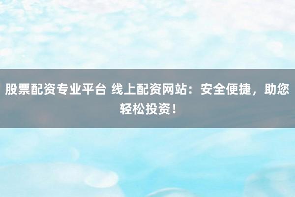 股票配资专业平台 线上配资网站：安全便捷，助您轻松投资！