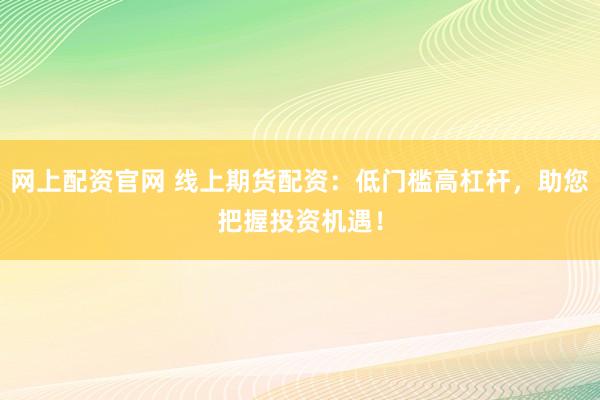 网上配资官网 线上期货配资：低门槛高杠杆，助您把握投资机遇！