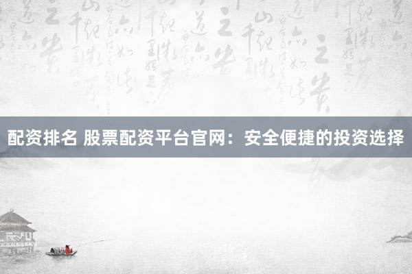 配资排名 股票配资平台官网：安全便捷的投资选择