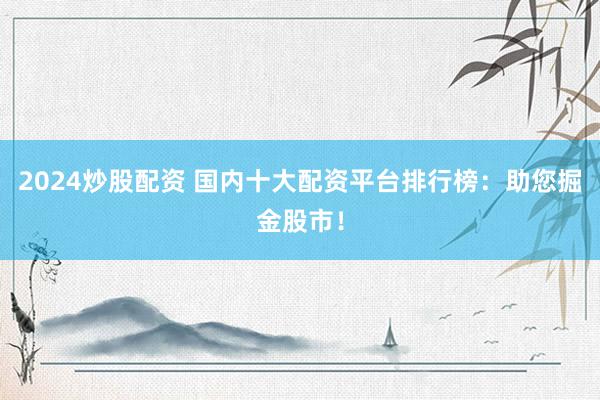 2024炒股配资 国内十大配资平台排行榜：助您掘金股市！