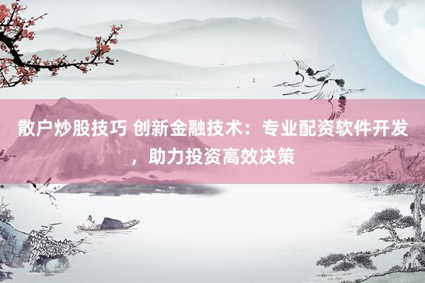 散户炒股技巧 创新金融技术：专业配资软件开发，助力投资高效决策