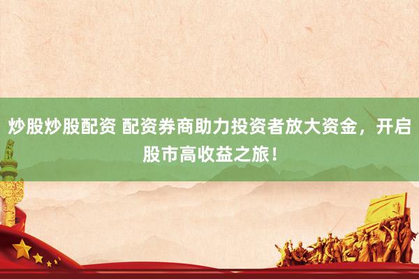 炒股炒股配资 配资券商助力投资者放大资金，开启股市高收益之旅！