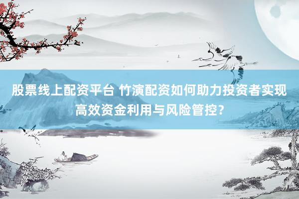 股票线上配资平台 竹演配资如何助力投资者实现高效资金利用与风险管控？