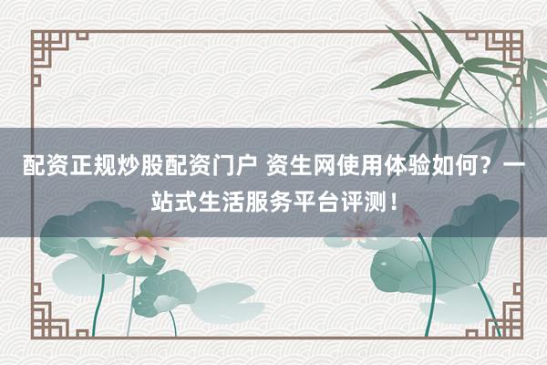 配资正规炒股配资门户 资生网使用体验如何？一站式生活服务平台评测！