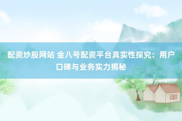 配资炒股网站 金八号配资平台真实性探究：用户口碑与业务实力揭秘