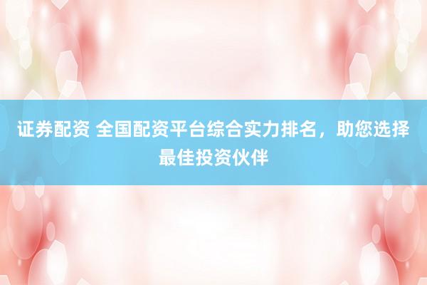 证券配资 全国配资平台综合实力排名，助您选择最佳投资伙伴