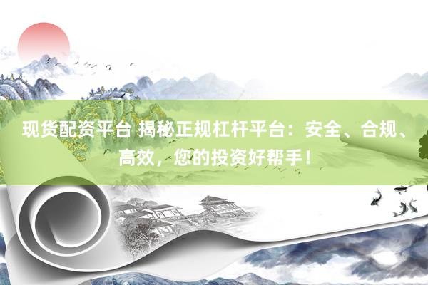 现货配资平台 揭秘正规杠杆平台：安全、合规、高效，您的投资好帮手！